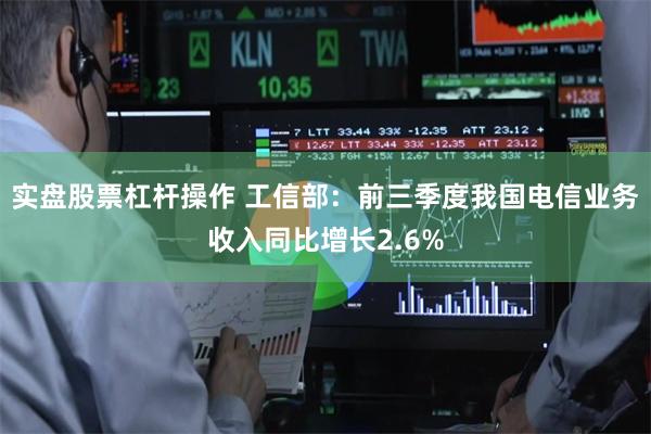 实盘股票杠杆操作 工信部：前三季度我国电信业务收入同比增长2.6%