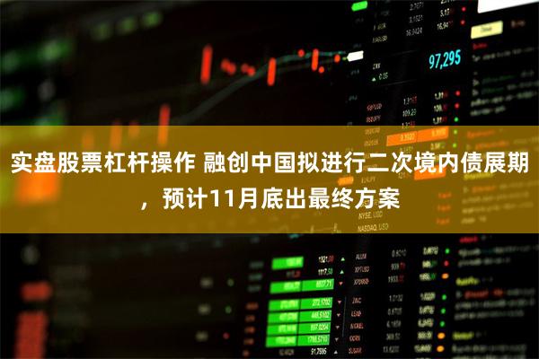 实盘股票杠杆操作 融创中国拟进行二次境内债展期,预计11月底出最终方案