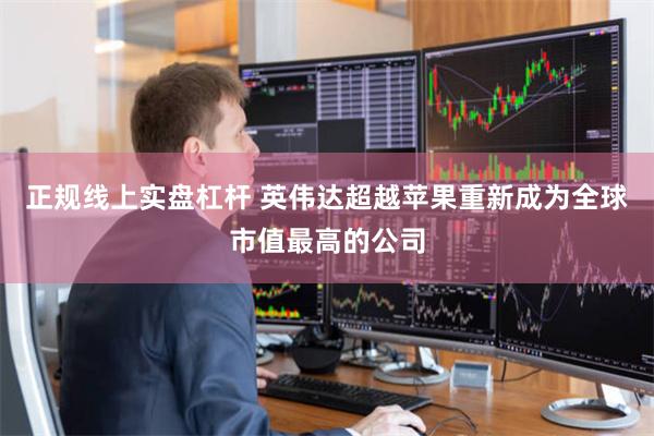 正规线上实盘杠杆 英伟达超越苹果重新成为全球市值最高的公司