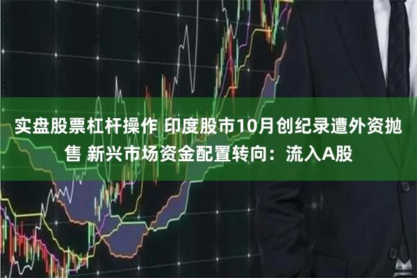 实盘股票杠杆操作 印度股市10月创纪录遭外资抛售 新兴市场资金配置转向:流入A股