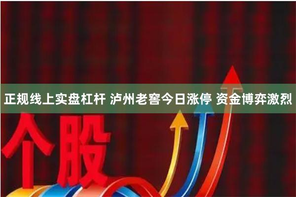 正规线上实盘杠杆 泸州老窖今日涨停 资金博弈激烈
