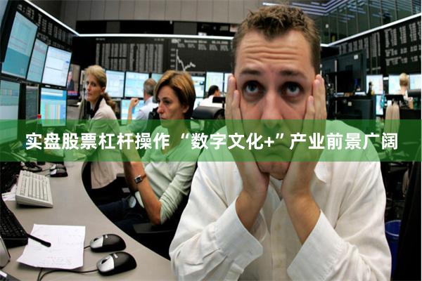 实盘股票杠杆操作 “数字文化+”产业前景广阔