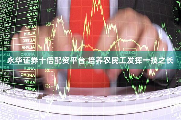 永华证券十倍配资平台 培养农民工发挥一技之长