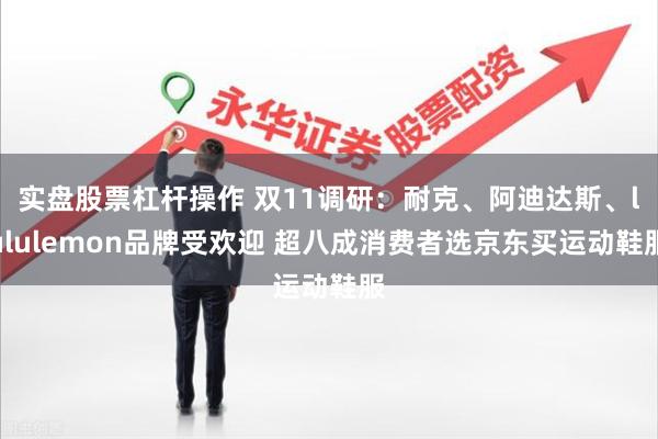 实盘股票杠杆操作 双11调研:耐克、阿迪达斯、lululemon品牌受欢迎 超八成消费者选京东买运动鞋服
