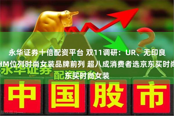 永华证券十倍配资平台 双11调研:UR、无印良品、HM位列时尚女装品牌前列 超八成消费者选京东买时尚女装