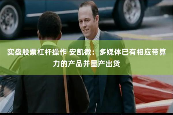 实盘股票杠杆操作 安凯微：多媒体已有相应带算力的产品并量产出货