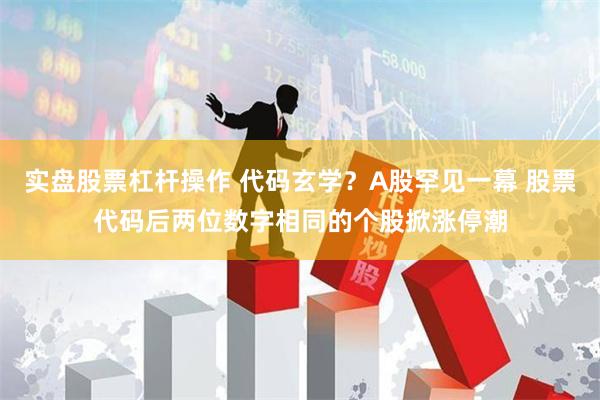 实盘股票杠杆操作 代码玄学?A股罕见一幕 股票代码后两位数字相同的个股掀涨停潮