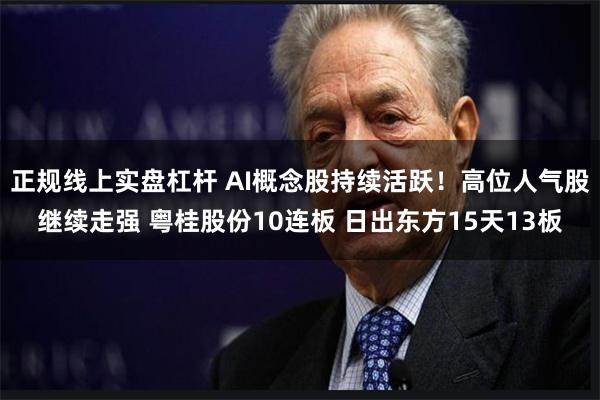 正规线上实盘杠杆 AI概念股持续活跃!高位人气股继续走强 粤桂股份10连板 日出东方15天13板
