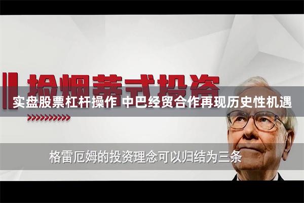 实盘股票杠杆操作 中巴经贸合作再现历史性机遇