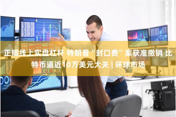 正规线上实盘杠杆 特朗普“封口费”案获准撤销 比特币逼近10万美元大关 | 环球市场