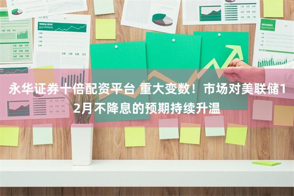 永华证券十倍配资平台 重大变数!市场对美联储12月不降息的预期持续升温