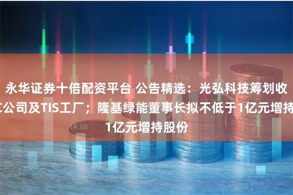 永华证券十倍配资平台 公告精选:光弘科技筹划收购AC公司及TIS工厂;隆基绿能董事长拟不低于1亿元增持股份