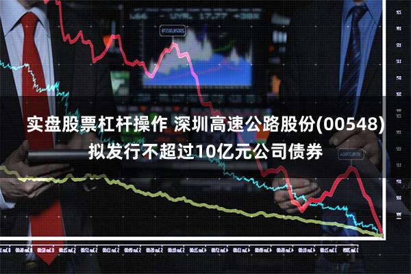 实盘股票杠杆操作 深圳高速公路股份(00548)拟发行不超过10亿元公司债券