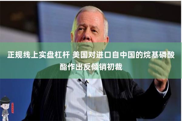 正规线上实盘杠杆 美国对进口自中国的烷基磷酸酯作出反倾销初裁