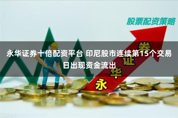永华证券十倍配资平台 印尼股市连续第15个交易日出现资金流出