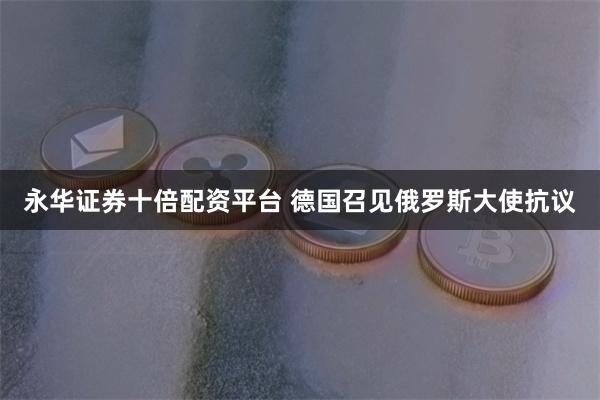 永华证券十倍配资平台 德国召见俄罗斯大使抗议