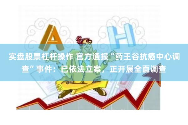 实盘股票杠杆操作 官方通报“药王谷抗癌中心调查”事件：已依法立案，正开展全面调查