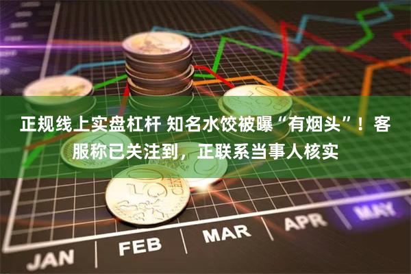 正规线上实盘杠杆 知名水饺被曝“有烟头”!客服称已关注到,正联系当事人核实