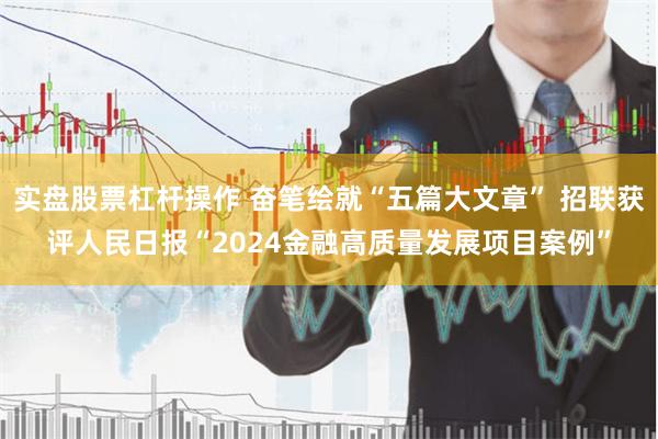 实盘股票杠杆操作 奋笔绘就“五篇大文章” 招联获评人民日报“2024金融高质量发展项目案例”