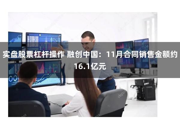 实盘股票杠杆操作 融创中国:11月合同销售金额约16.1亿元