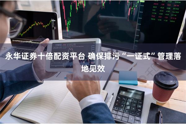 永华证券十倍配资平台 确保排污“一证式”管理落地见效