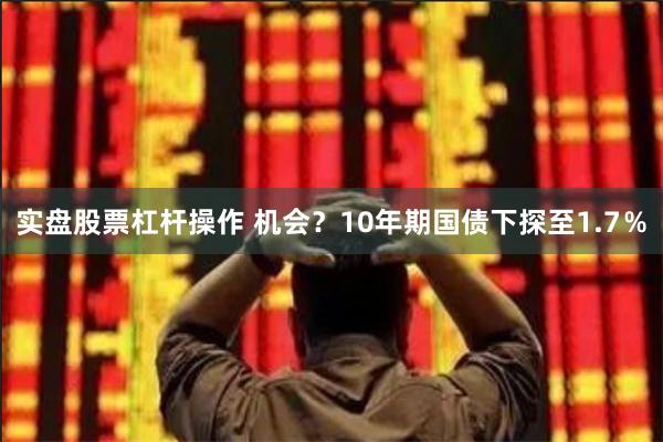 实盘股票杠杆操作 机会?10年期国债下探至1.7%