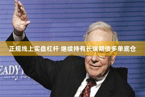 正规线上实盘杠杆 继续持有长端期债多单底仓