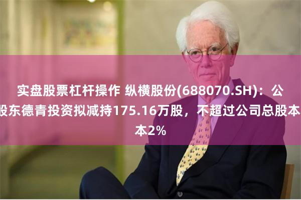实盘股票杠杆操作 纵横股份(688070.SH)：公司股东德青投资拟减持175.16万股，不超过公司总股本2%