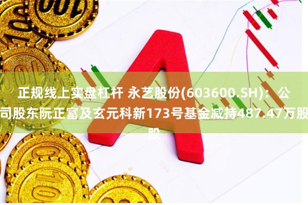 正规线上实盘杠杆 永艺股份(603600.SH)：公司股东阮正富及玄元科新173号基金减持487.47万股