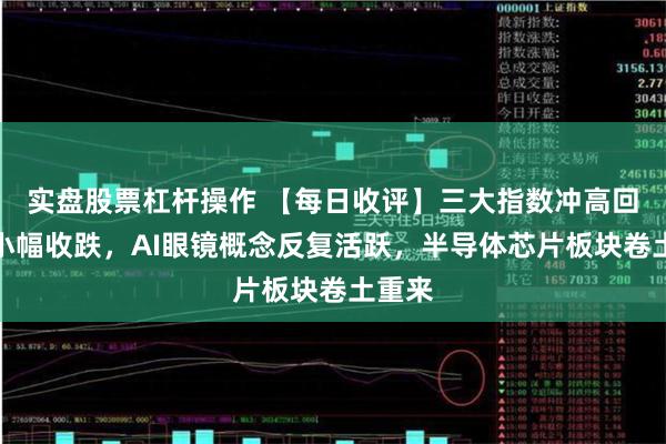 实盘股票杠杆操作 【每日收评】三大指数冲高回落均小幅收跌,AI眼镜概念反复活跃,半导体芯片板块卷土重来