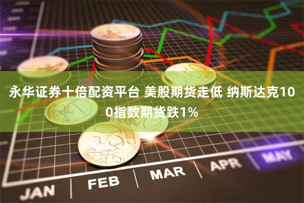 永华证券十倍配资平台 美股期货走低 纳斯达克100指数期货跌1%