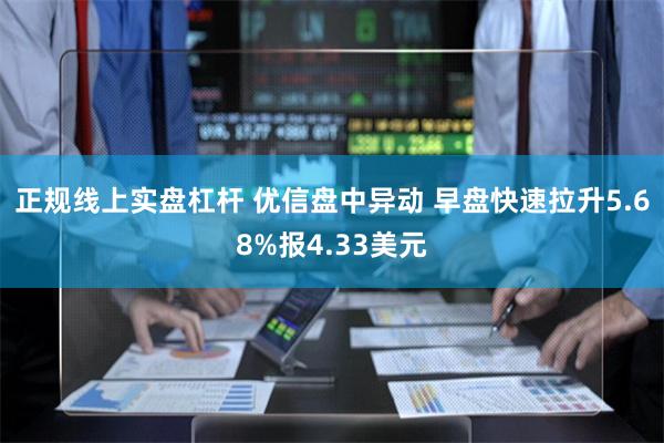 正规线上实盘杠杆 优信盘中异动 早盘快速拉升5.68%报4.33美元