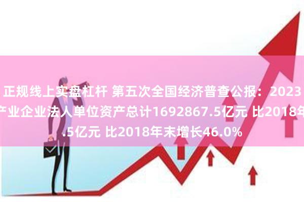 正规线上实盘杠杆 第五次全国经济普查公报：2023年末全国房地产业企业法人单位资产总计1692867.5亿元 比2018年末增长46.0%