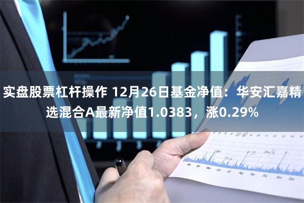 实盘股票杠杆操作 12月26日基金净值:华安汇嘉精选混合A最新净值1.0383,涨0.29%