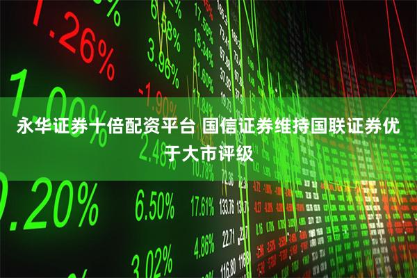 永华证券十倍配资平台 国信证券维持国联证券优于大市评级