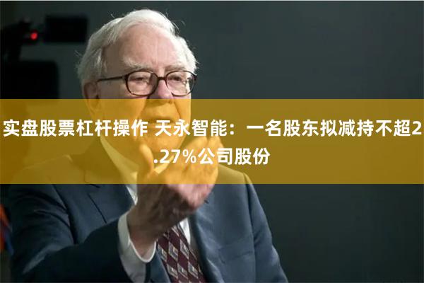 实盘股票杠杆操作 天永智能:一名股东拟减持不超2.27%公司股份