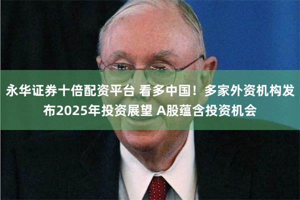 永华证券十倍配资平台 看多中国!多家外资机构发布2025年投资展望 A股蕴含投资机会