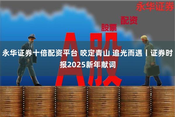 永华证券十倍配资平台 咬定青山 追光而遇丨证券时报2025新年献词
