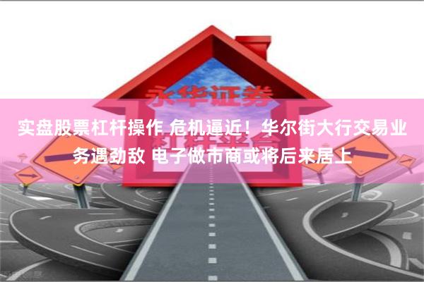 实盘股票杠杆操作 危机逼近!华尔街大行交易业务遇劲敌 电子做市商或将后来居上