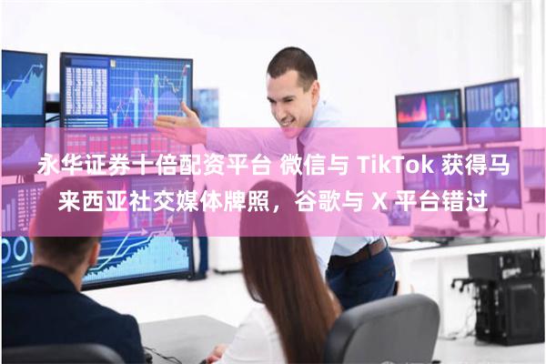 永华证券十倍配资平台 微信与 TikTok 获得马来西亚社交媒体牌照,谷歌与 X 平台错过