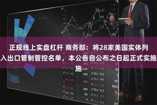 正规线上实盘杠杆 商务部：将28家美国实体列入出口管制管控名单，本公告自公布之日起正式实施