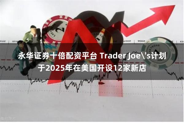 永华证券十倍配资平台 Trader Joe's计划于2025年在美国开设12家新店