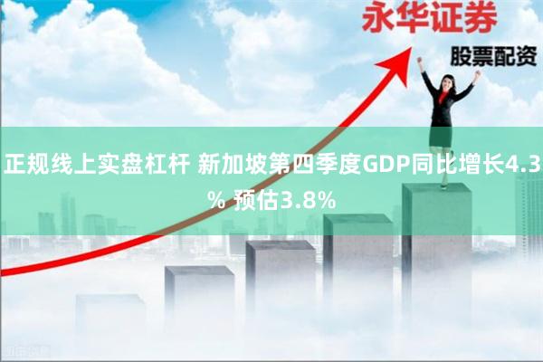 正规线上实盘杠杆 新加坡第四季度GDP同比增长4.3% 预估3.8%