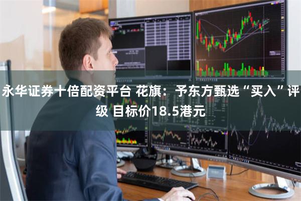 永华证券十倍配资平台 花旗:予东方甄选“买入”评级 目标价18.5港元
