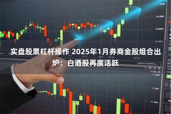 实盘股票杠杆操作 2025年1月券商金股组合出炉:白酒股再度活跃