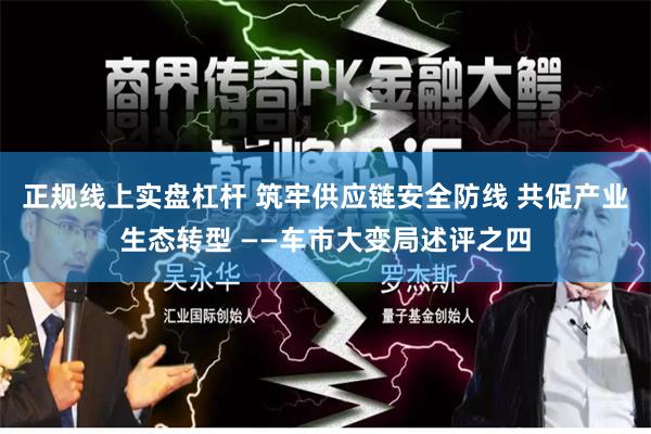 正规线上实盘杠杆 筑牢供应链安全防线 共促产业生态转型 ——车市大变局述评之四