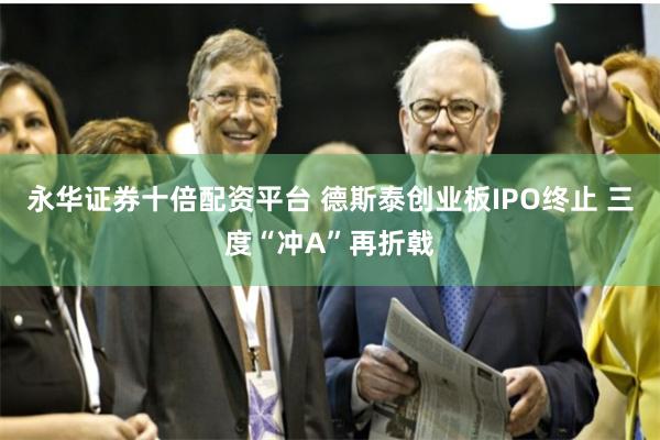 永华证券十倍配资平台 德斯泰创业板IPO终止 三度“冲A”再折戟