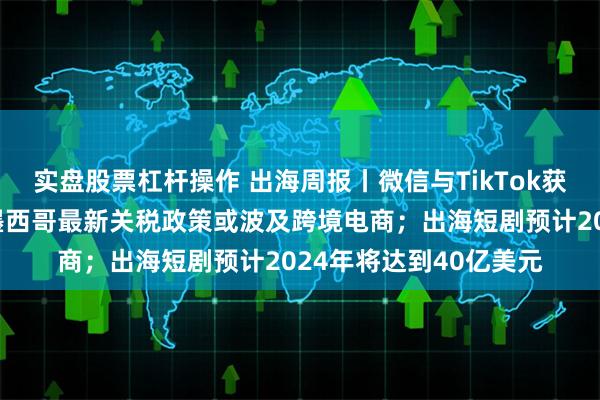 实盘股票杠杆操作 出海周报丨微信与TikTok获马来西亚运营许可;墨西哥最新关税政策或波及跨境电商;出海短剧预计2024年将达到40亿美元