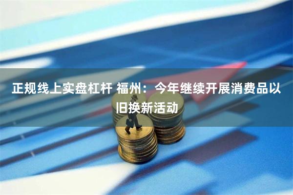正规线上实盘杠杆 福州：今年继续开展消费品以旧换新活动