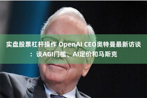 实盘股票杠杆操作 OpenAI CEO奥特曼最新访谈:谈AGI门槛、AI定价和马斯克